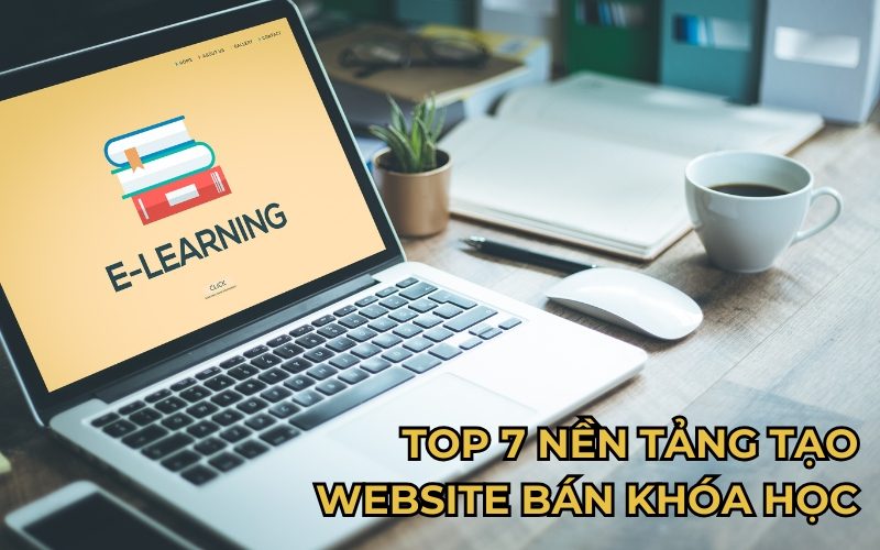 Top 7 Nền Tảng Tạo Website Bán Khóa Học Chất Lượng Nhất Hiện Nay